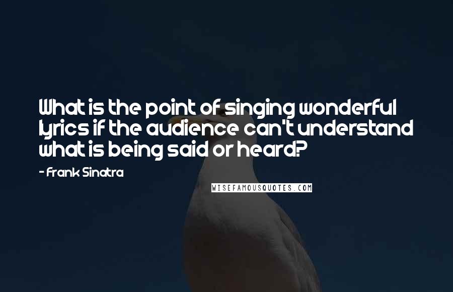 Frank Sinatra Quotes: What is the point of singing wonderful lyrics if the audience can't understand what is being said or heard?