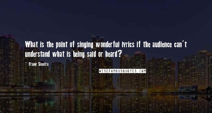 Frank Sinatra Quotes: What is the point of singing wonderful lyrics if the audience can't understand what is being said or heard?