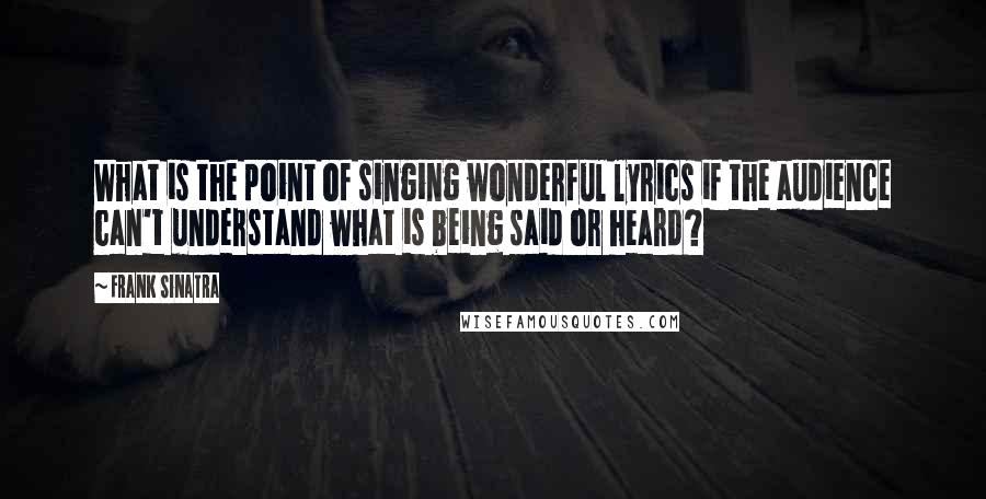 Frank Sinatra Quotes: What is the point of singing wonderful lyrics if the audience can't understand what is being said or heard?