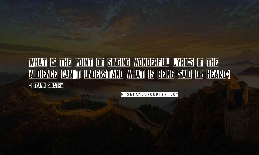 Frank Sinatra Quotes: What is the point of singing wonderful lyrics if the audience can't understand what is being said or heard?