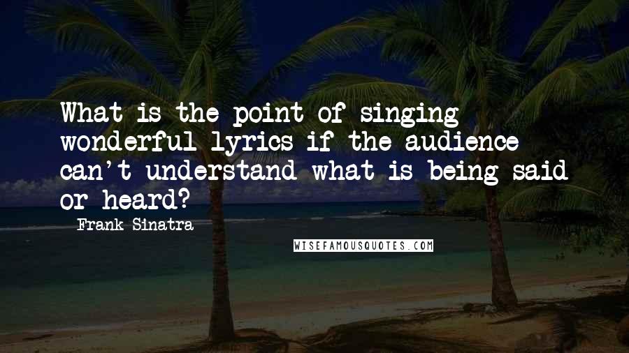 Frank Sinatra Quotes: What is the point of singing wonderful lyrics if the audience can't understand what is being said or heard?