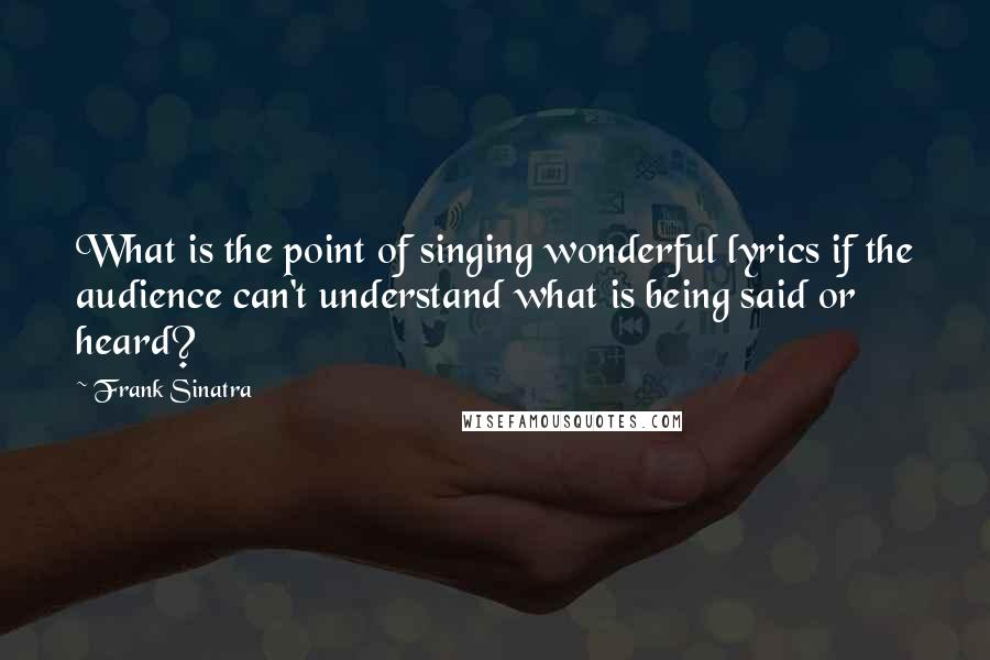 Frank Sinatra Quotes: What is the point of singing wonderful lyrics if the audience can't understand what is being said or heard?