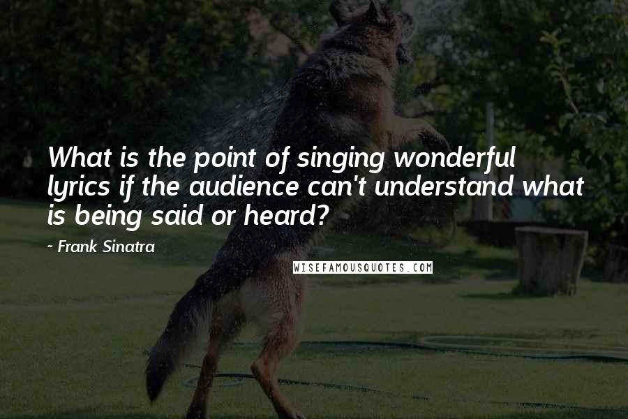 Frank Sinatra Quotes: What is the point of singing wonderful lyrics if the audience can't understand what is being said or heard?