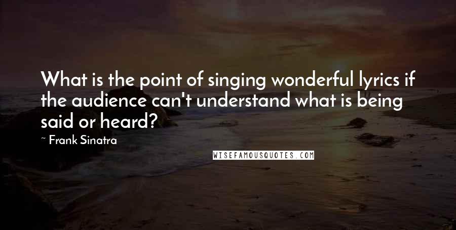 Frank Sinatra Quotes: What is the point of singing wonderful lyrics if the audience can't understand what is being said or heard?