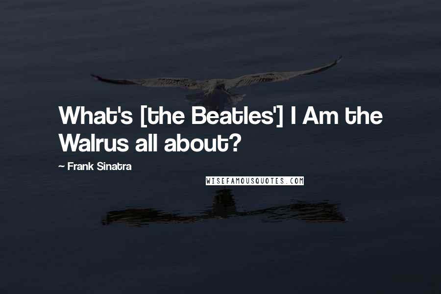 Frank Sinatra Quotes: What's [the Beatles'] I Am the Walrus all about?