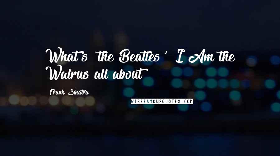 Frank Sinatra Quotes: What's [the Beatles'] I Am the Walrus all about?