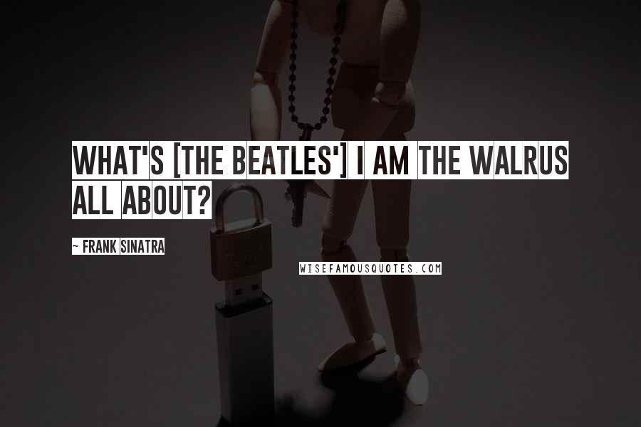 Frank Sinatra Quotes: What's [the Beatles'] I Am the Walrus all about?