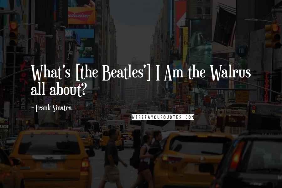 Frank Sinatra Quotes: What's [the Beatles'] I Am the Walrus all about?