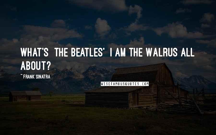 Frank Sinatra Quotes: What's [the Beatles'] I Am the Walrus all about?