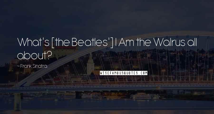 Frank Sinatra Quotes: What's [the Beatles'] I Am the Walrus all about?