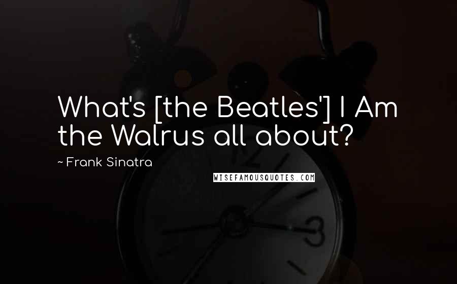 Frank Sinatra Quotes: What's [the Beatles'] I Am the Walrus all about?