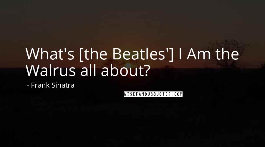 Frank Sinatra Quotes: What's [the Beatles'] I Am the Walrus all about?