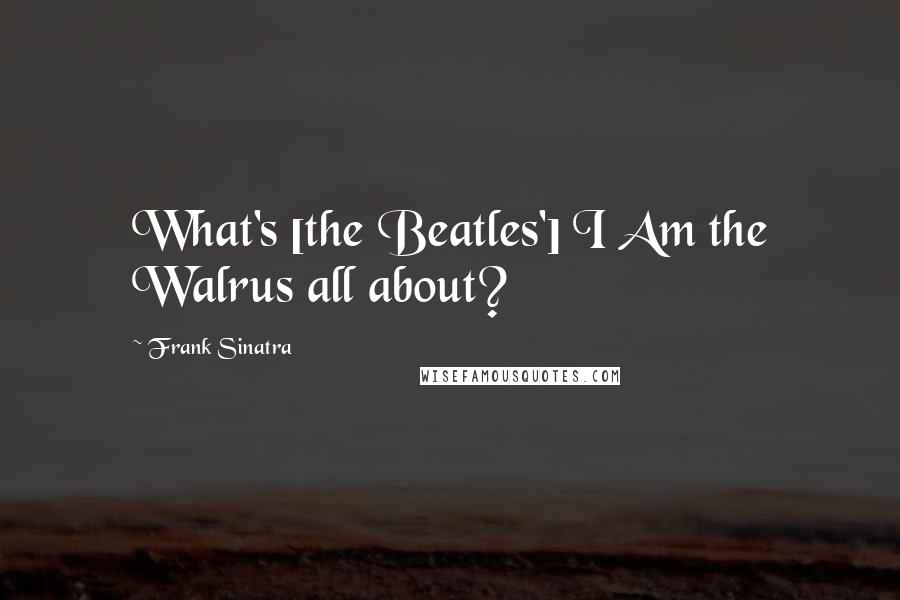 Frank Sinatra Quotes: What's [the Beatles'] I Am the Walrus all about?