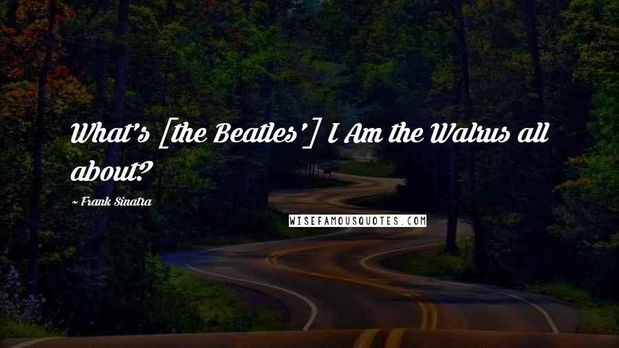 Frank Sinatra Quotes: What's [the Beatles'] I Am the Walrus all about?