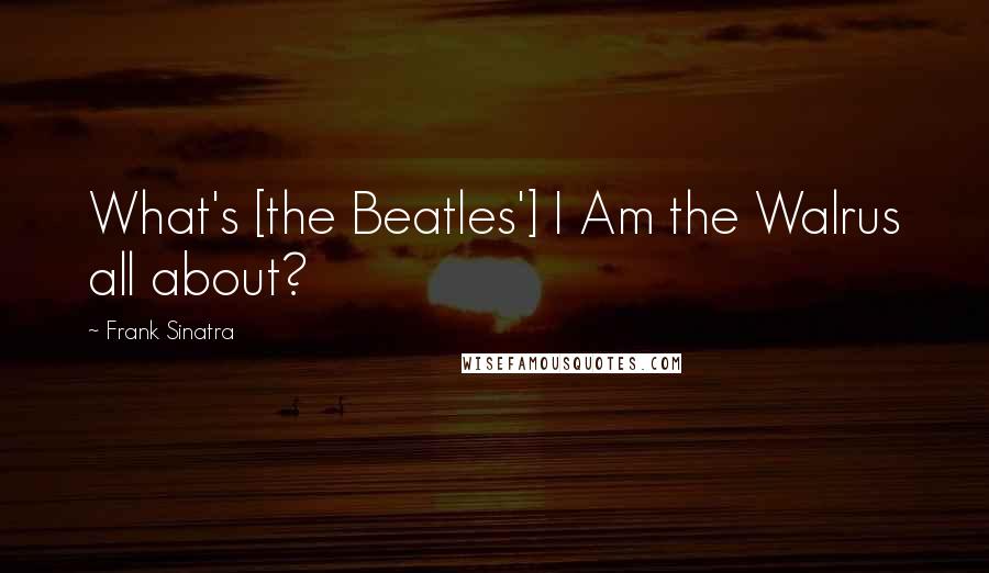 Frank Sinatra Quotes: What's [the Beatles'] I Am the Walrus all about?