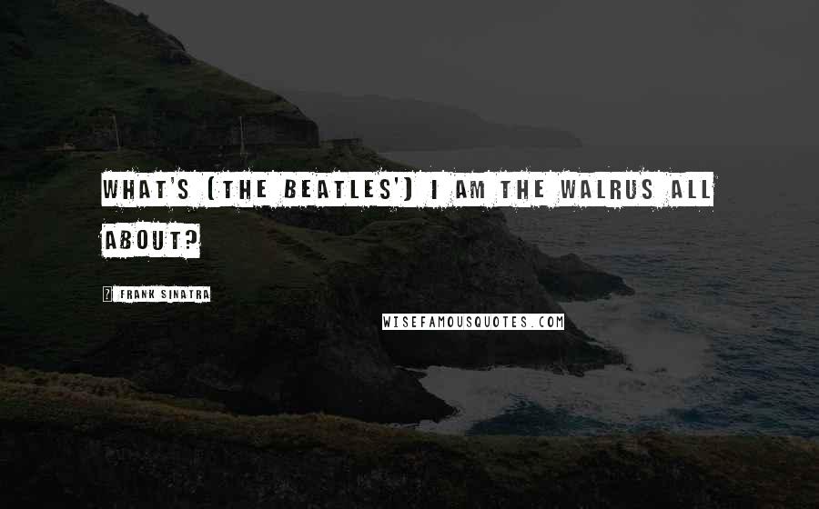 Frank Sinatra Quotes: What's [the Beatles'] I Am the Walrus all about?