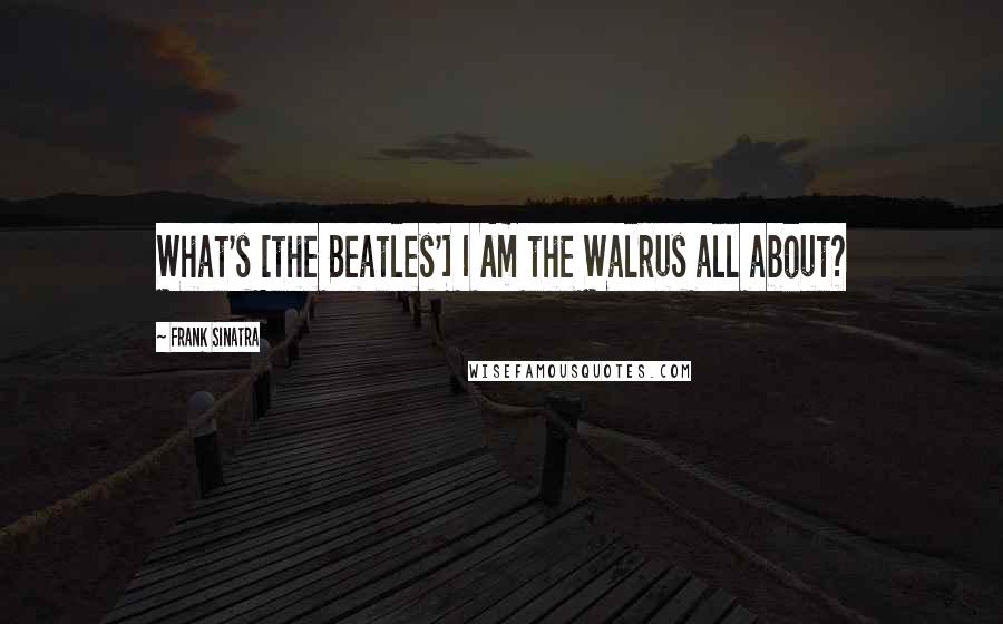 Frank Sinatra Quotes: What's [the Beatles'] I Am the Walrus all about?