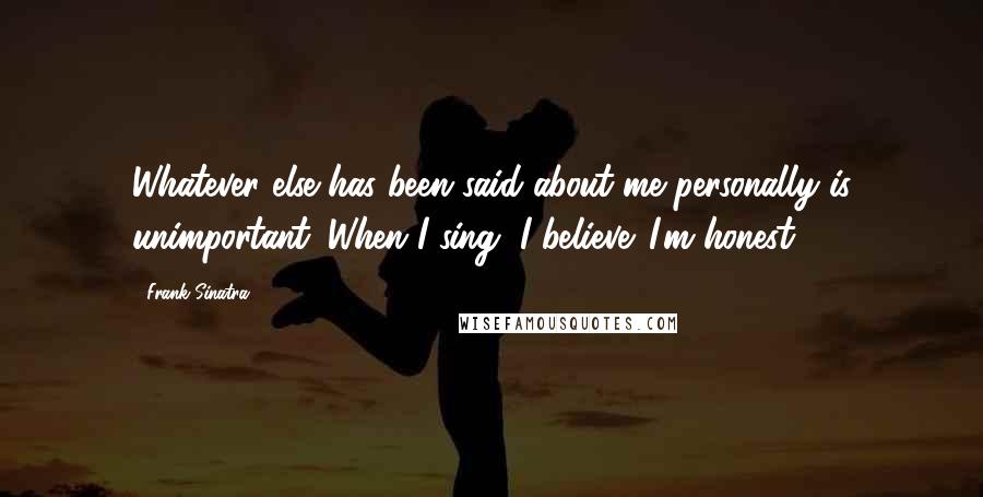 Frank Sinatra Quotes: Whatever else has been said about me personally is unimportant. When I sing, I believe. I'm honest.