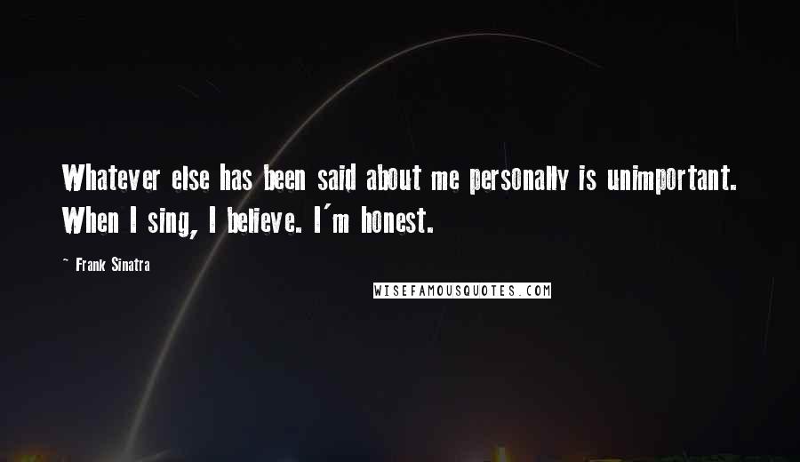 Frank Sinatra Quotes: Whatever else has been said about me personally is unimportant. When I sing, I believe. I'm honest.