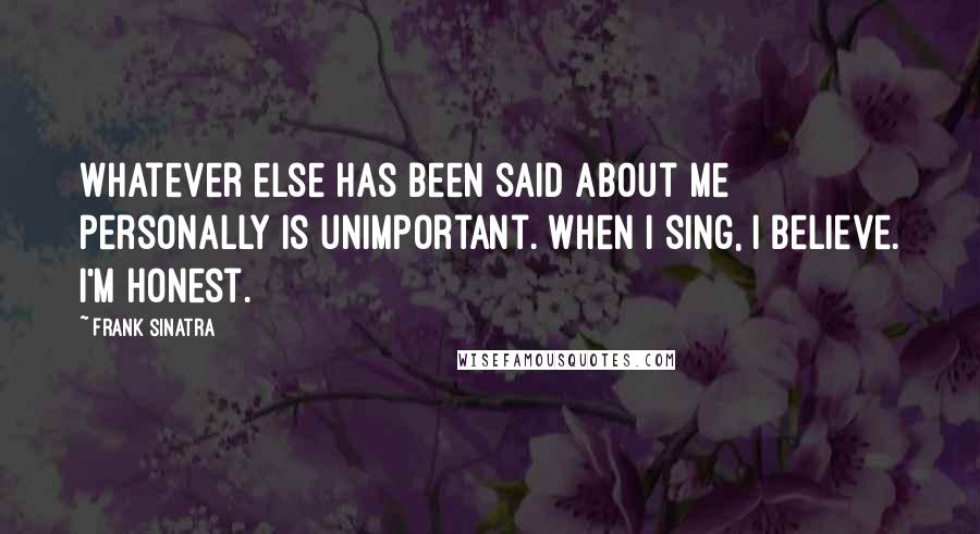 Frank Sinatra Quotes: Whatever else has been said about me personally is unimportant. When I sing, I believe. I'm honest.