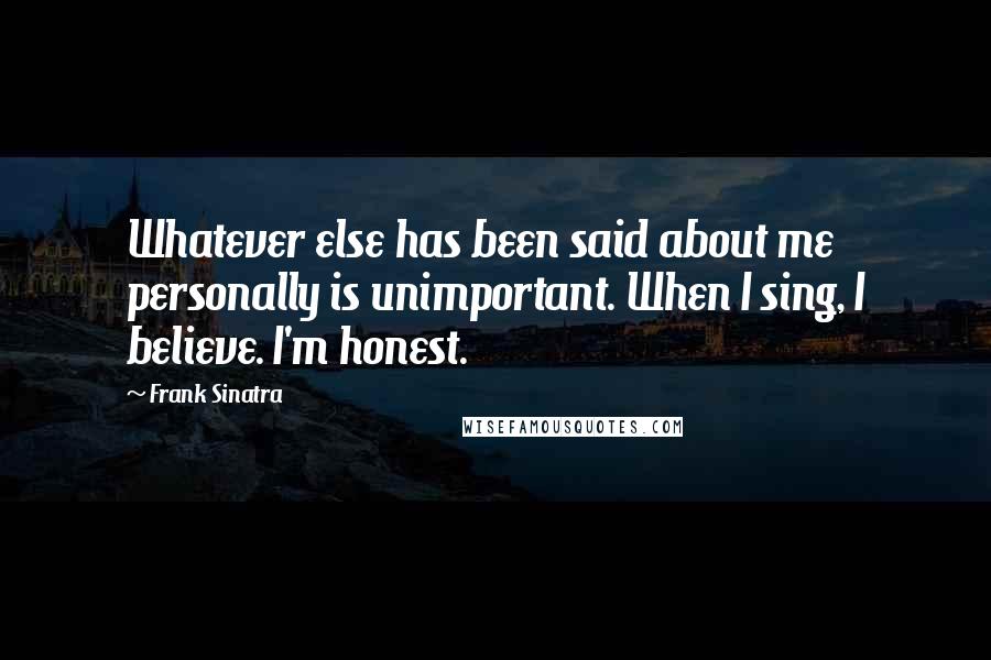Frank Sinatra Quotes: Whatever else has been said about me personally is unimportant. When I sing, I believe. I'm honest.