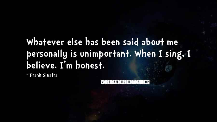 Frank Sinatra Quotes: Whatever else has been said about me personally is unimportant. When I sing, I believe. I'm honest.