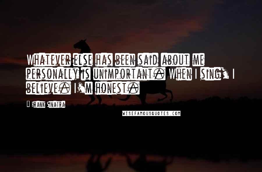 Frank Sinatra Quotes: Whatever else has been said about me personally is unimportant. When I sing, I believe. I'm honest.