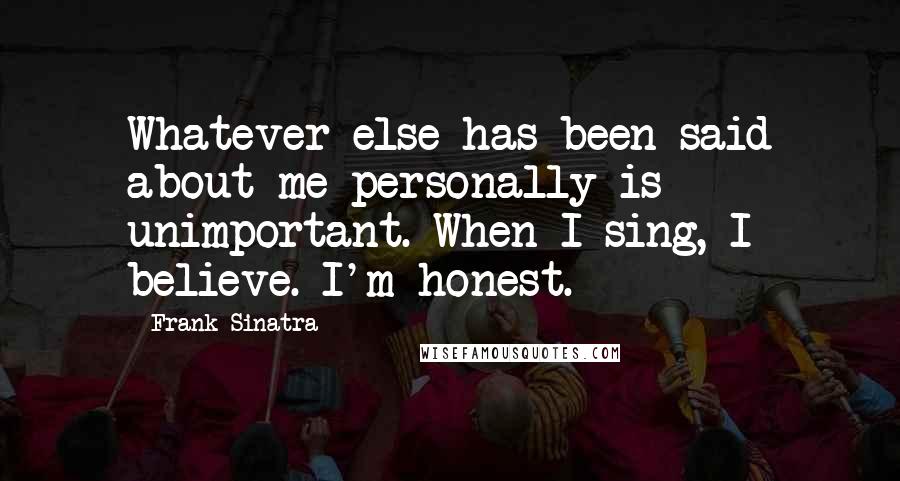 Frank Sinatra Quotes: Whatever else has been said about me personally is unimportant. When I sing, I believe. I'm honest.