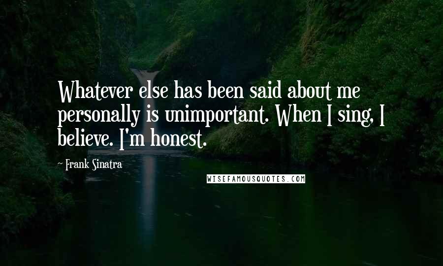 Frank Sinatra Quotes: Whatever else has been said about me personally is unimportant. When I sing, I believe. I'm honest.