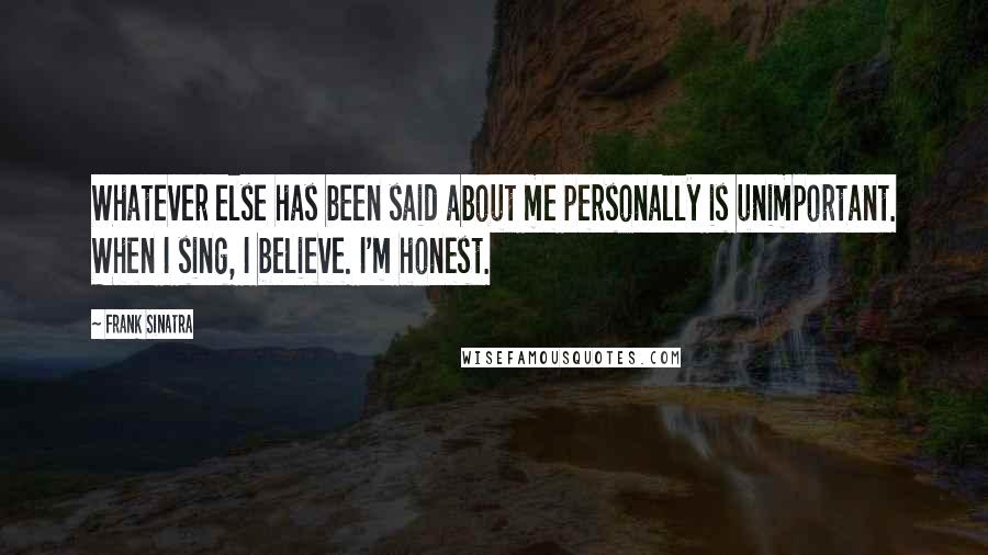 Frank Sinatra Quotes: Whatever else has been said about me personally is unimportant. When I sing, I believe. I'm honest.