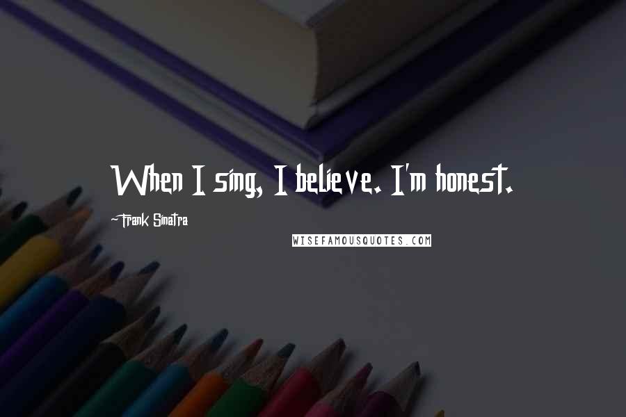 Frank Sinatra Quotes: When I sing, I believe. I'm honest.