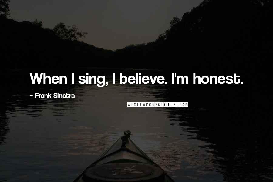 Frank Sinatra Quotes: When I sing, I believe. I'm honest.