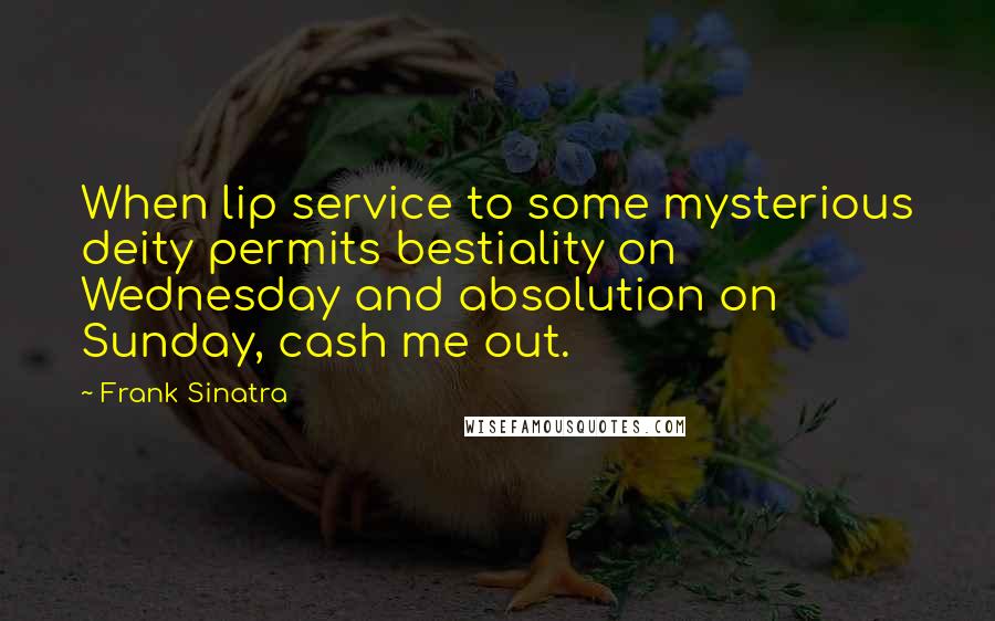 Frank Sinatra Quotes: When lip service to some mysterious deity permits bestiality on Wednesday and absolution on Sunday, cash me out.