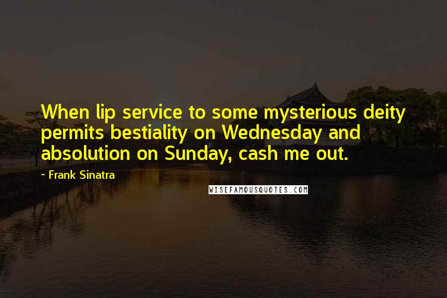 Frank Sinatra Quotes: When lip service to some mysterious deity permits bestiality on Wednesday and absolution on Sunday, cash me out.