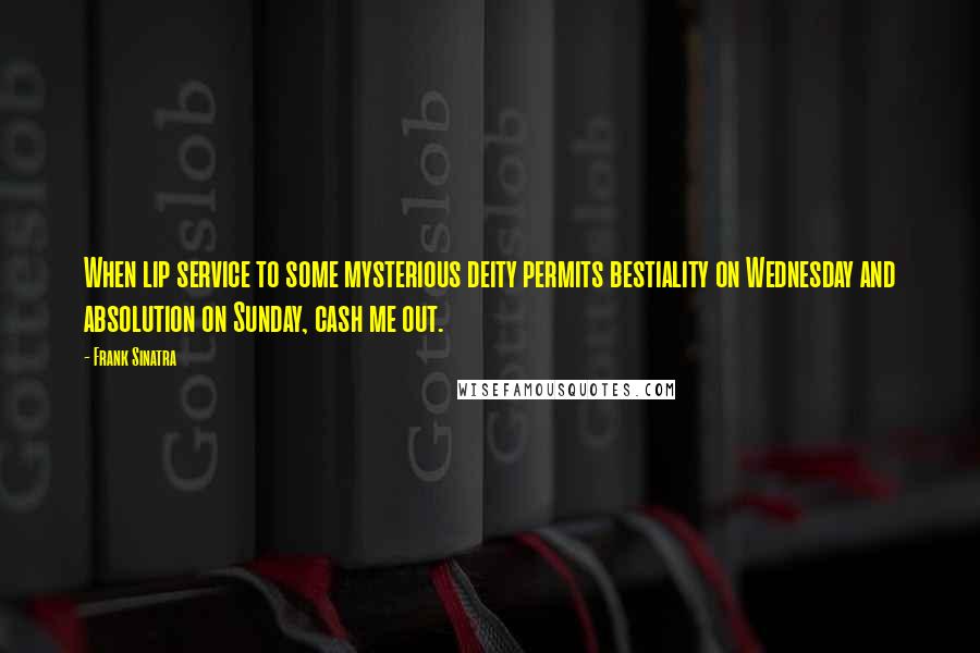 Frank Sinatra Quotes: When lip service to some mysterious deity permits bestiality on Wednesday and absolution on Sunday, cash me out.