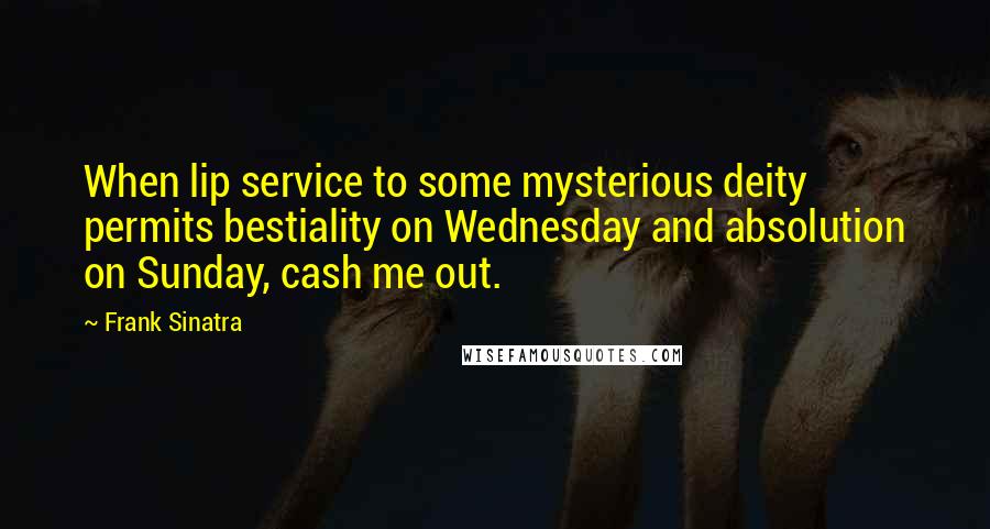 Frank Sinatra Quotes: When lip service to some mysterious deity permits bestiality on Wednesday and absolution on Sunday, cash me out.