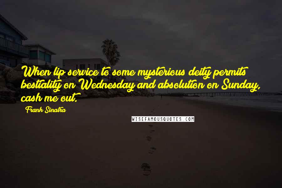 Frank Sinatra Quotes: When lip service to some mysterious deity permits bestiality on Wednesday and absolution on Sunday, cash me out.