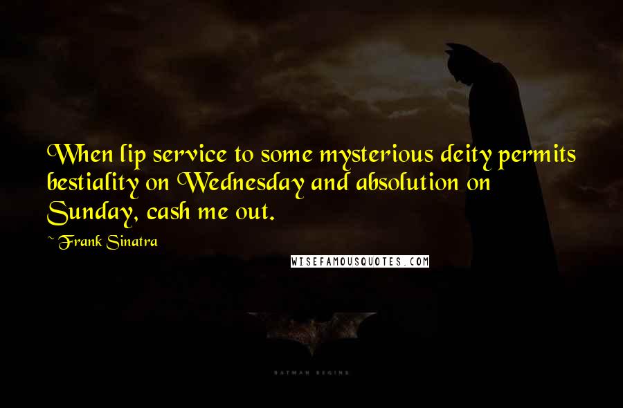 Frank Sinatra Quotes: When lip service to some mysterious deity permits bestiality on Wednesday and absolution on Sunday, cash me out.