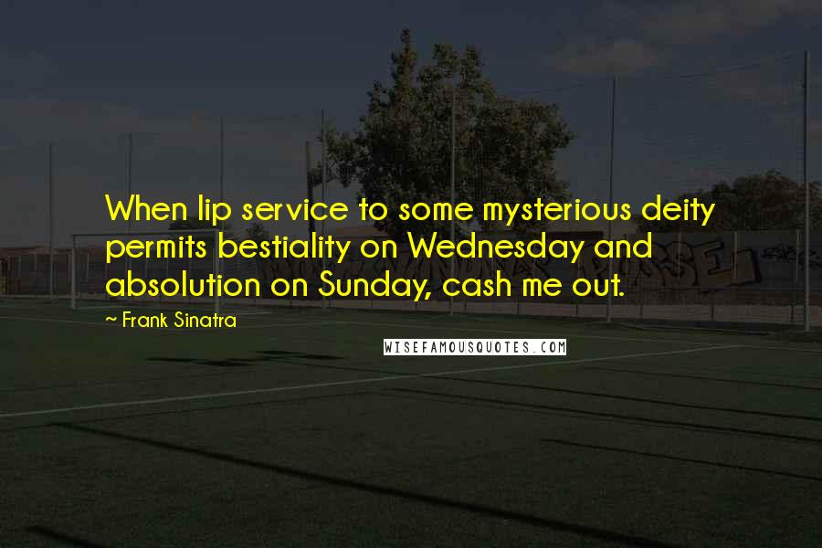 Frank Sinatra Quotes: When lip service to some mysterious deity permits bestiality on Wednesday and absolution on Sunday, cash me out.