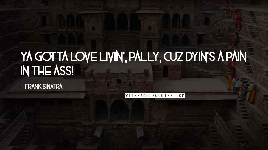 Frank Sinatra Quotes: Ya gotta love livin', pally, cuz dyin's a pain in the ass!