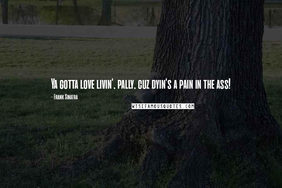 Frank Sinatra Quotes: Ya gotta love livin', pally, cuz dyin's a pain in the ass!