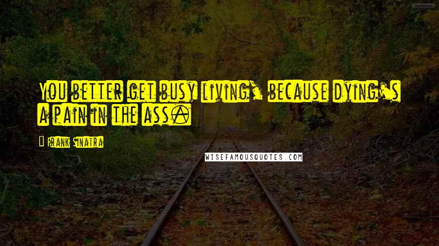 Frank Sinatra Quotes: You better get busy living, because dying's a pain in the ass.