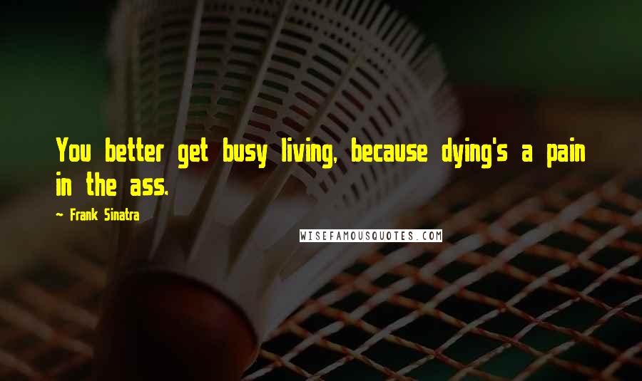 Frank Sinatra Quotes: You better get busy living, because dying's a pain in the ass.