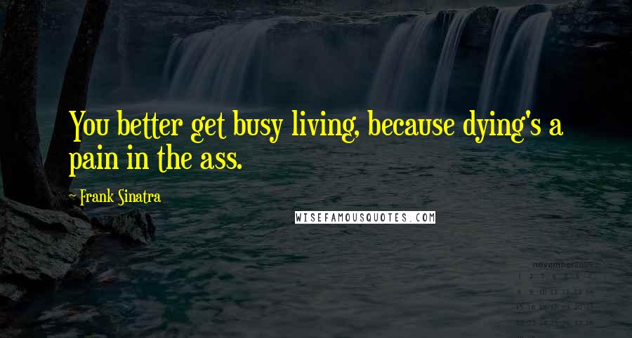 Frank Sinatra Quotes: You better get busy living, because dying's a pain in the ass.