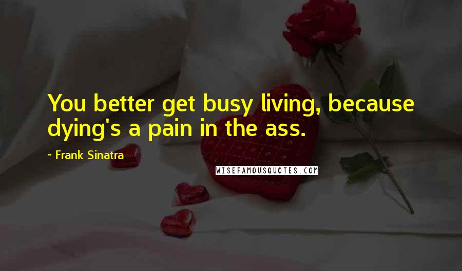 Frank Sinatra Quotes: You better get busy living, because dying's a pain in the ass.