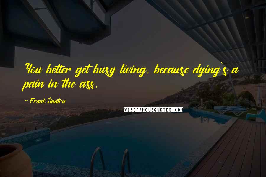 Frank Sinatra Quotes: You better get busy living, because dying's a pain in the ass.