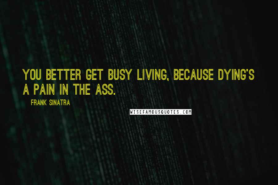 Frank Sinatra Quotes: You better get busy living, because dying's a pain in the ass.