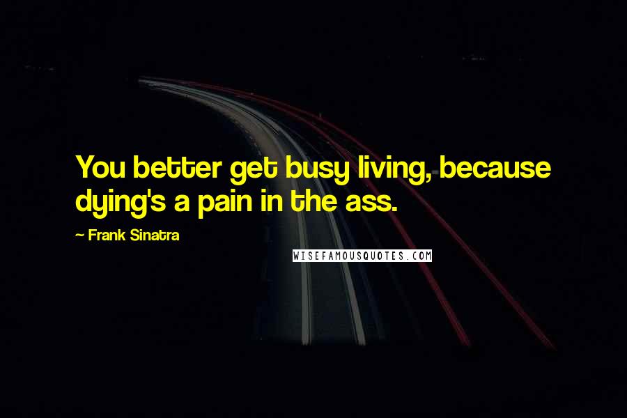 Frank Sinatra Quotes: You better get busy living, because dying's a pain in the ass.