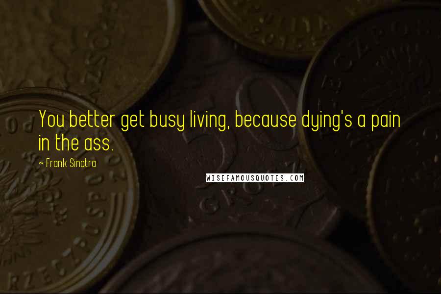 Frank Sinatra Quotes: You better get busy living, because dying's a pain in the ass.