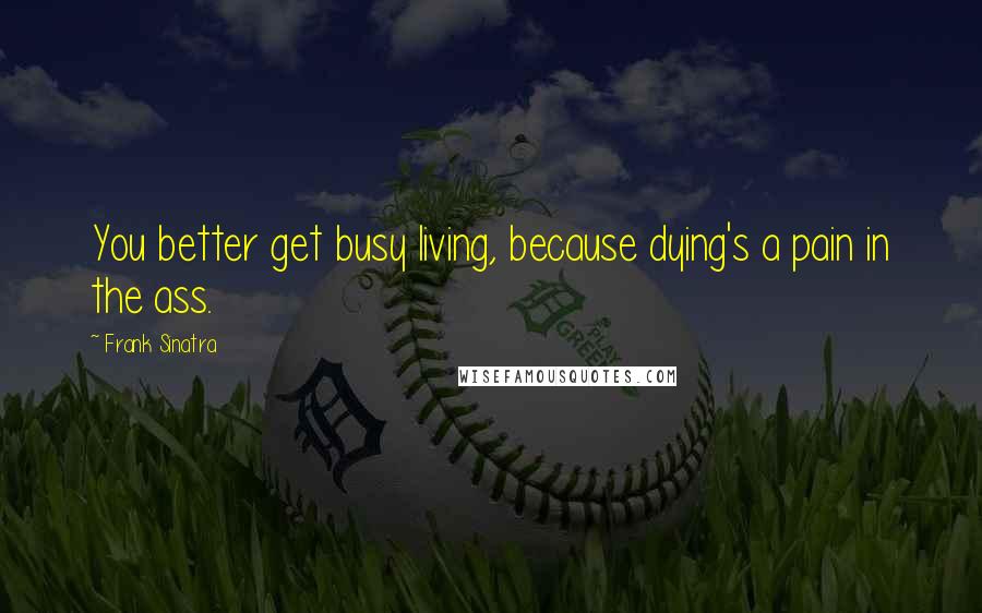 Frank Sinatra Quotes: You better get busy living, because dying's a pain in the ass.